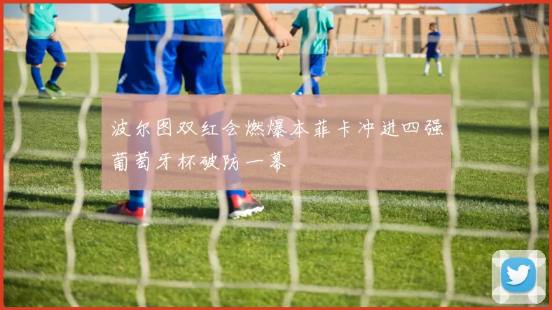 波尔图双红会燃爆本菲卡冲进四强葡萄牙杯破防一幕