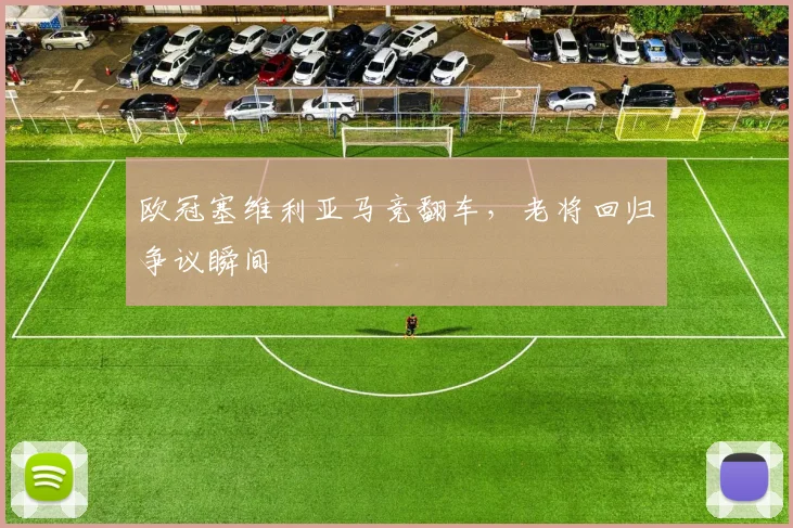 欧冠塞维利亚马竞翻车，老将回归争议瞬间