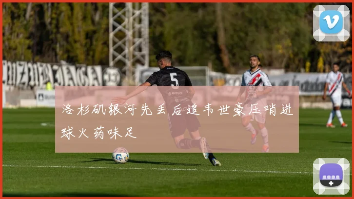 洛杉矶银河先丢后追韦世豪压哨进球火药味足