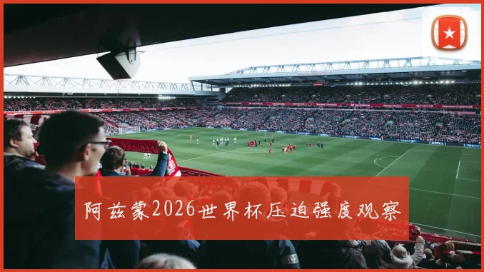 阿兹蒙2026世界杯压迫强度观察