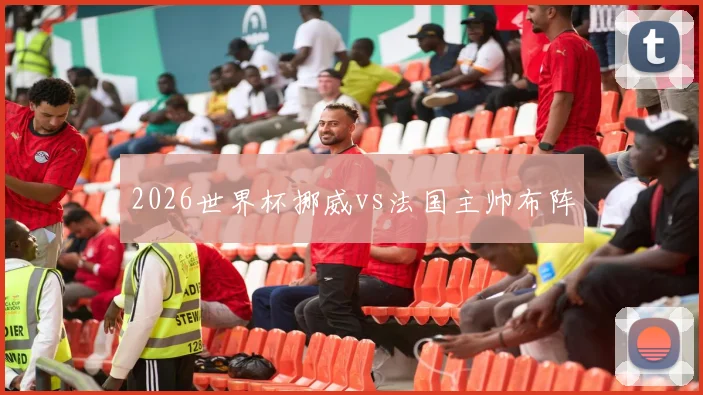 2026世界杯挪威vs法国主帅布阵