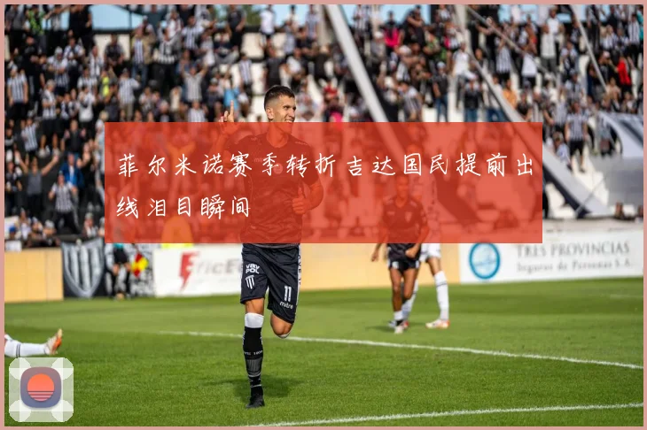 菲尔米诺赛季转折吉达国民提前出线泪目瞬间