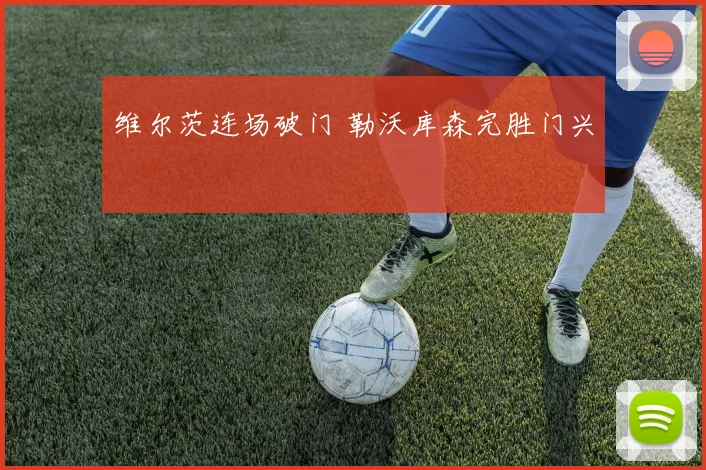 维尔茨连场破门 勒沃库森完胜门兴