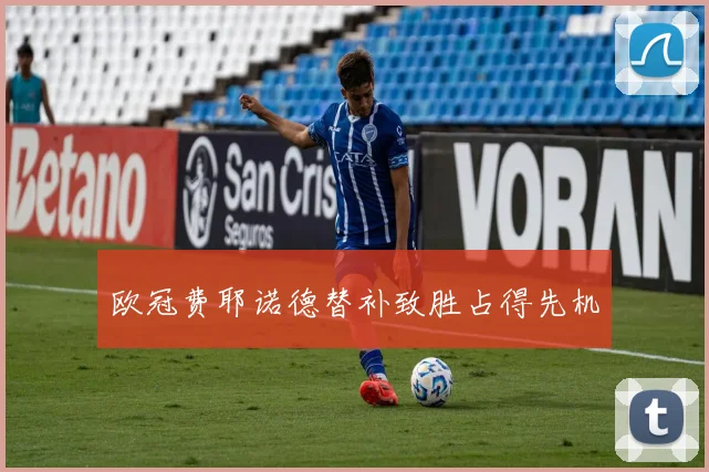 欧冠费耶诺德替补致胜占得先机