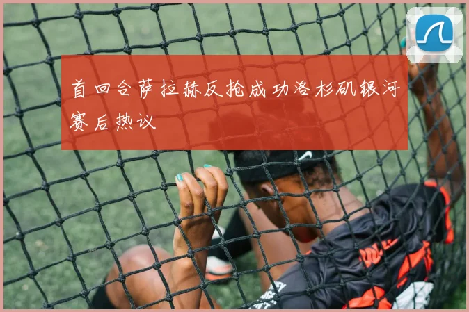 首回合萨拉赫反抢成功洛杉矶银河赛后热议
