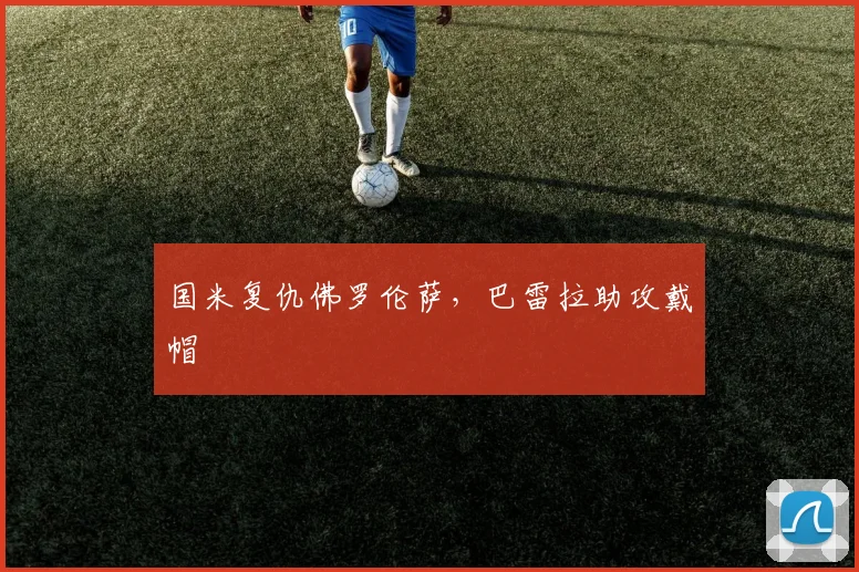 国米复仇佛罗伦萨，巴雷拉助攻戴帽