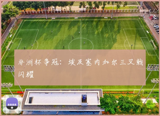 非洲杯争冠：埃及塞内加尔三叉戟闪耀