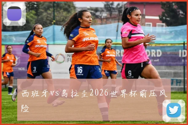 西班牙vs乌拉圭2026世界杯前压风险