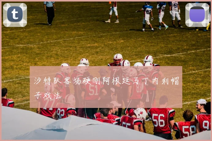 沙特队客场硬刚阿根廷马丁内利帽子戏法
