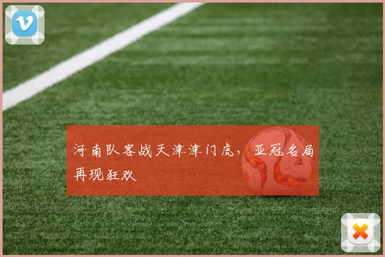 河南队客战天津津门虎，亚冠名局再现狂欢