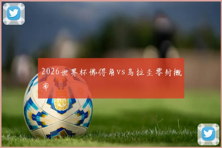 2026世界杯佛得角vs乌拉圭零封概率