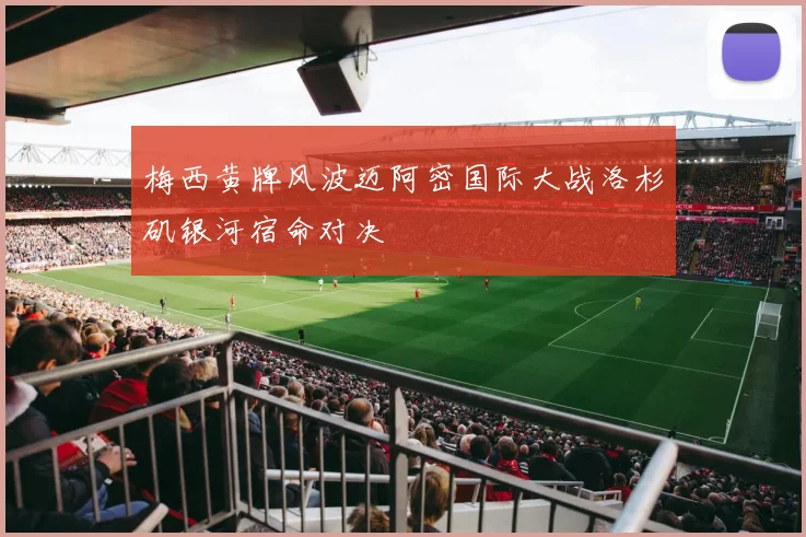 梅西黄牌风波迈阿密国际大战洛杉矶银河宿命对决