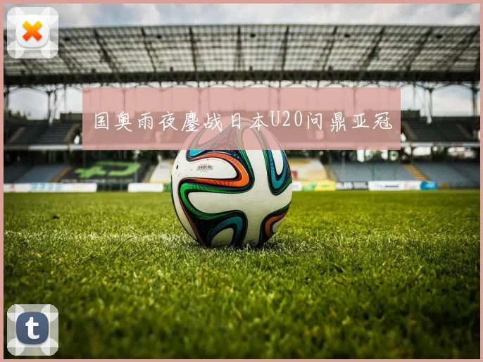 国奥雨夜鏖战日本U20问鼎亚冠