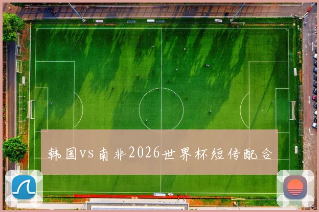 韩国vs南非2026世界杯短传配合