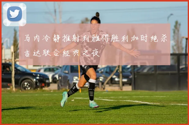 马内冷静推射利雅得胜利加时绝杀吉达联合经典之夜