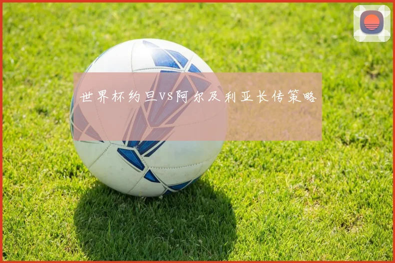 世界杯约旦vs阿尔及利亚长传策略
