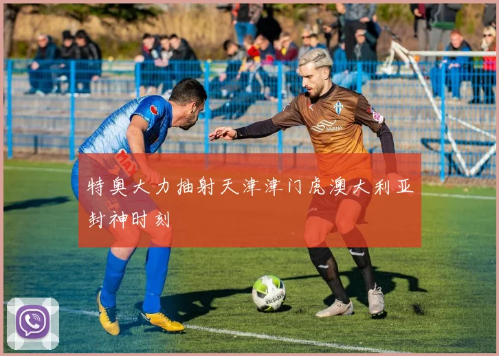 特奥大力抽射天津津门虎澳大利亚封神时刻