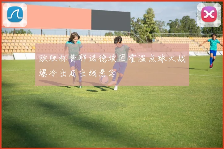 欧联杯费耶诺德埃因霍温点球大战爆冷出局出线悬念