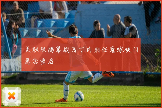 美职联揭幕战马丁内利任意球破门悬念重启