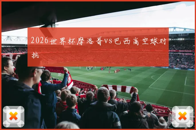 2026世界杯摩洛哥vs巴西高空球对抗