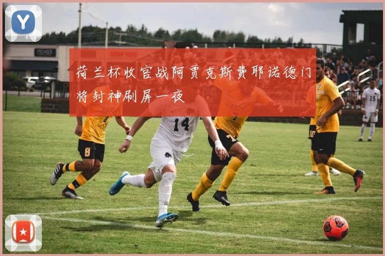 荷兰杯收官战阿贾克斯费耶诺德门将封神刷屏一夜