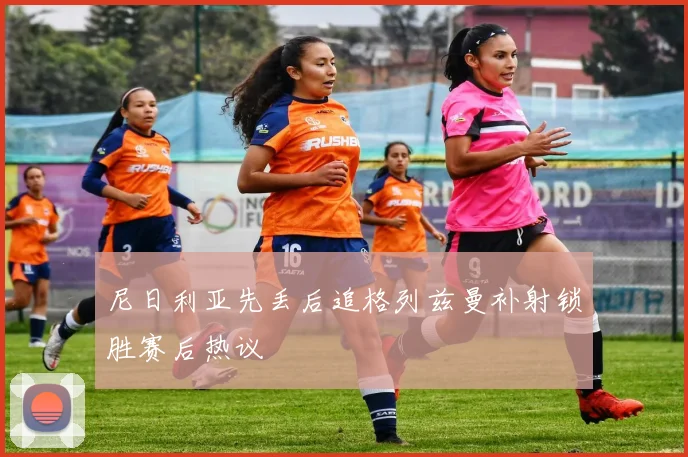 尼日利亚先丢后追格列兹曼补射锁胜赛后热议