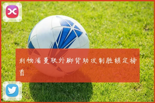 利物浦曼联外脚背助攻制胜锁定榜首