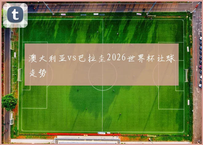 澳大利亚vs巴拉圭2026世界杯让球走势