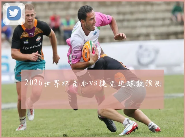 2026世界杯南非vs捷克进球数预测