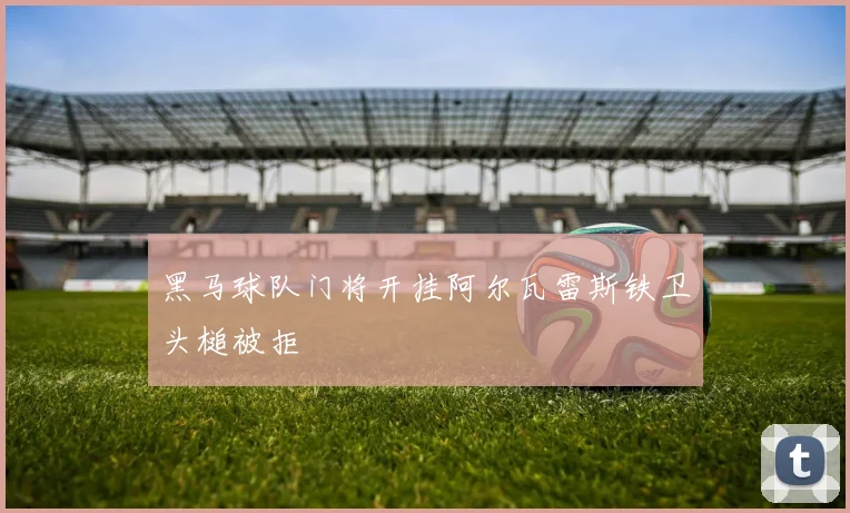 黑马球队门将开挂阿尔瓦雷斯铁卫头槌被拒