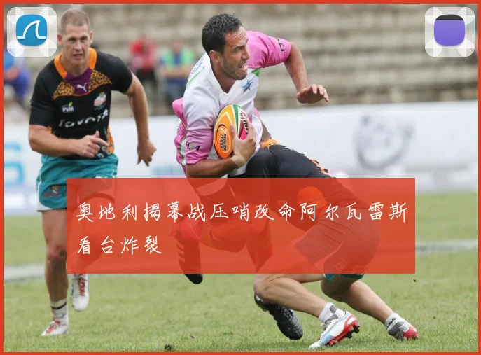 奥地利揭幕战压哨改命阿尔瓦雷斯看台炸裂