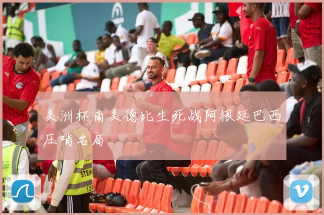 美洲杯南美德比生死战阿根廷巴西压哨名局