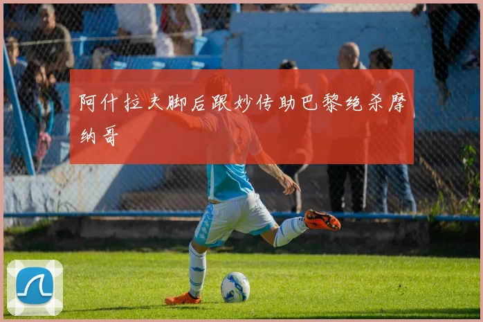 阿什拉夫脚后跟妙传助巴黎绝杀摩纳哥