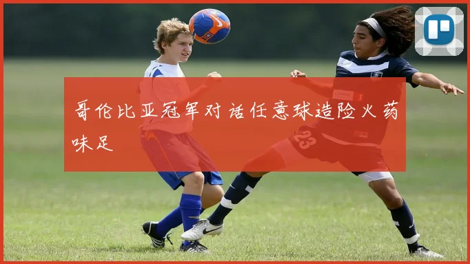 哥伦比亚冠军对话任意球造险火药味足