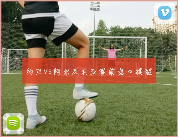 约旦vs阿尔及利亚赛前盘口提醒