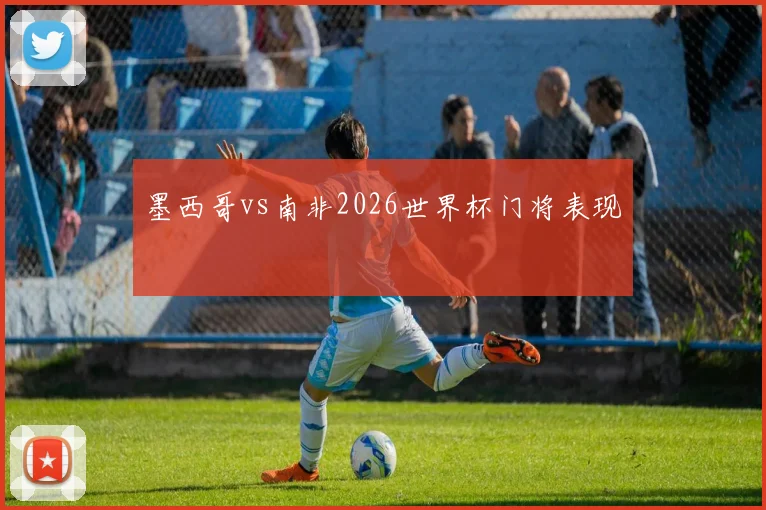 墨西哥vs南非2026世界杯门将表现