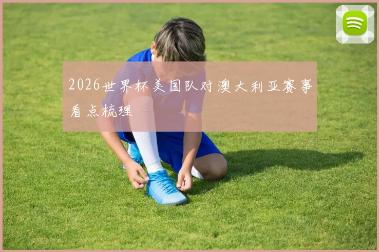 2026世界杯美国队对澳大利亚赛事看点梳理