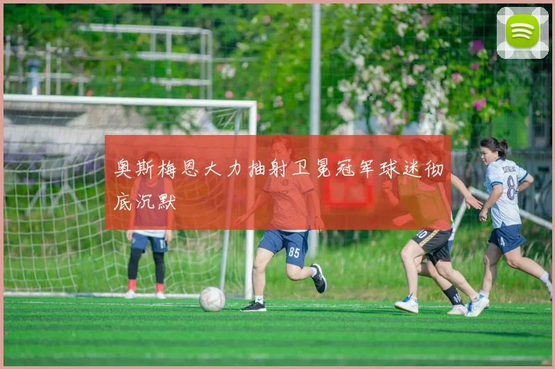 奥斯梅恩大力抽射卫冕冠军球迷彻底沉默