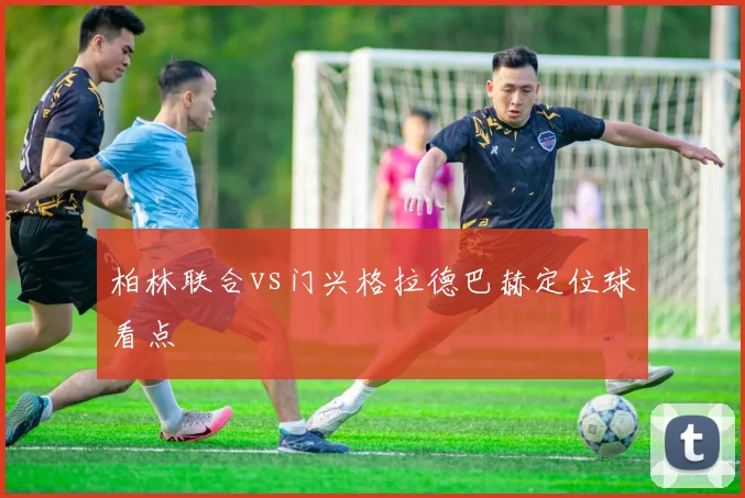 柏林联合vs门兴格拉德巴赫定位球看点