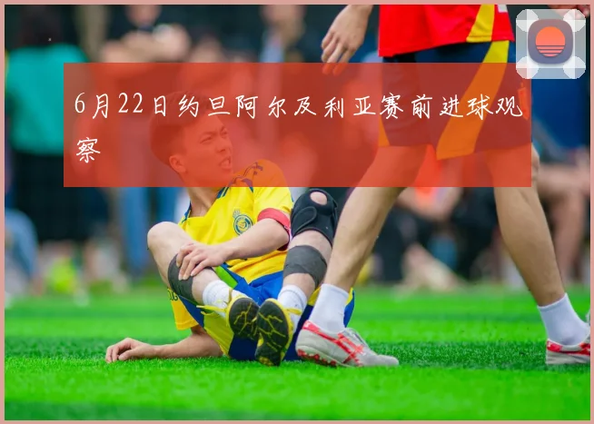 6月22日约旦阿尔及利亚赛前进球观察