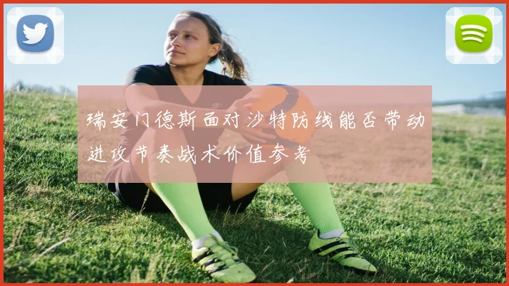 瑞安门德斯面对沙特防线能否带动进攻节奏战术价值参考