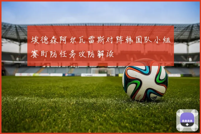 埃德森阿尔瓦雷斯对阵韩国队小组赛盯防任务攻防解读