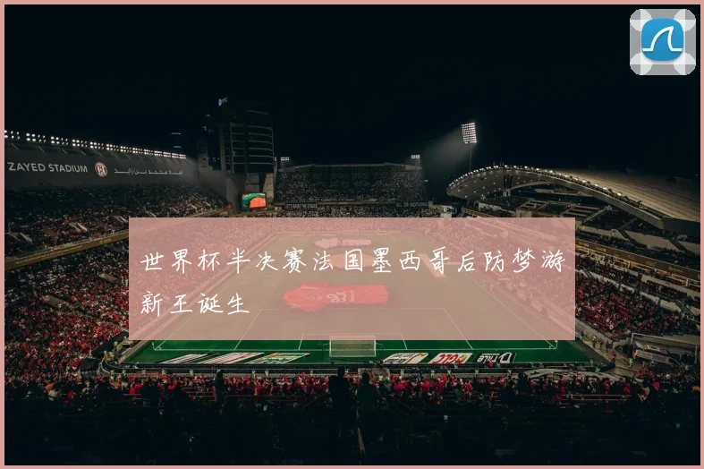 世界杯半决赛法国墨西哥后防梦游新王诞生