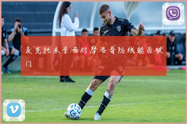 麦克托米奈面对摩洛哥防线能否破门