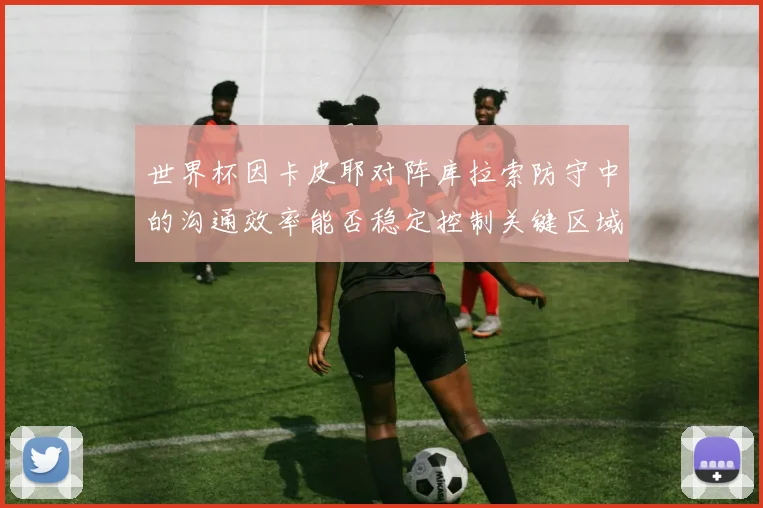 世界杯因卡皮耶对阵库拉索防守中的沟通效率能否稳定控制关键区域
