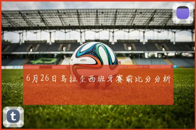 6月26日乌拉圭西班牙赛前比分分析