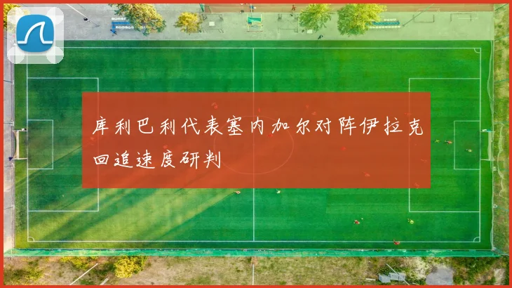 库利巴利代表塞内加尔对阵伊拉克回追速度研判