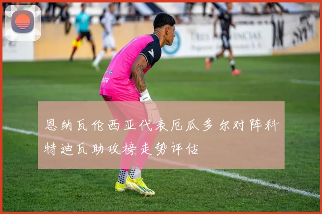 恩纳瓦伦西亚代表厄瓜多尔对阵科特迪瓦助攻榜走势评估