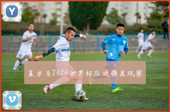 莱尔马2026世界杯压迫强度观察