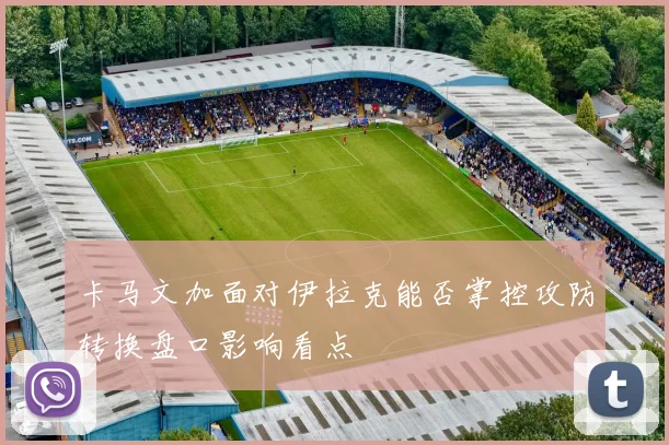 卡马文加面对伊拉克能否掌控攻防转换盘口影响看点